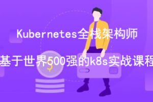 【2021】Kubernetes全栈架构师:基于世界500强的k8s实战课程|网盘下载